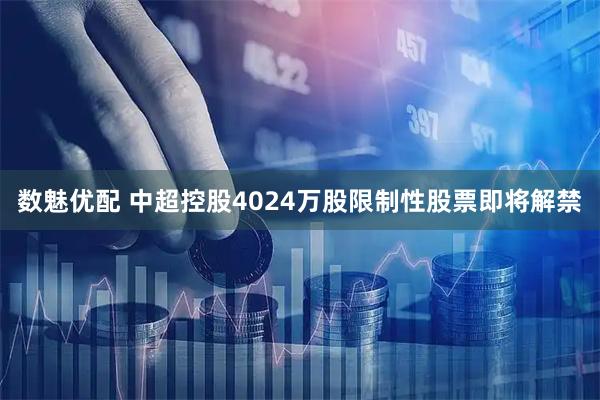 数魅优配 中超控股4024万股限制性股票即将解禁