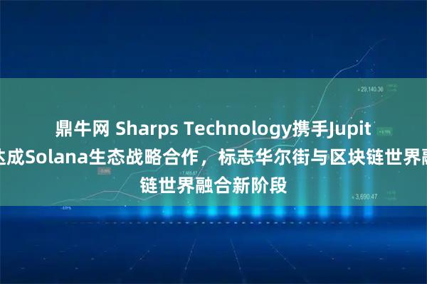 鼎牛网 Sharps Technology携手Jupiter交易所达成Solana生态战略合作，标志华尔街与区块链世界融合新阶段