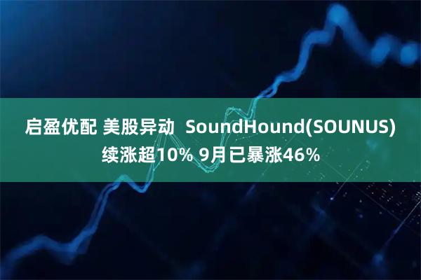 启盈优配 美股异动  SoundHound(SOUNUS)续涨超10% 9月已暴涨46%