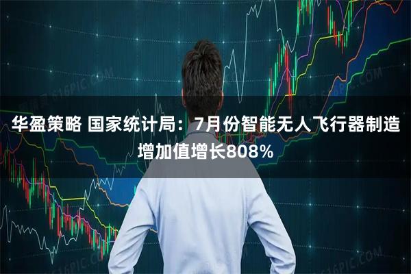 华盈策略 国家统计局：7月份智能无人飞行器制造增加值增长808%