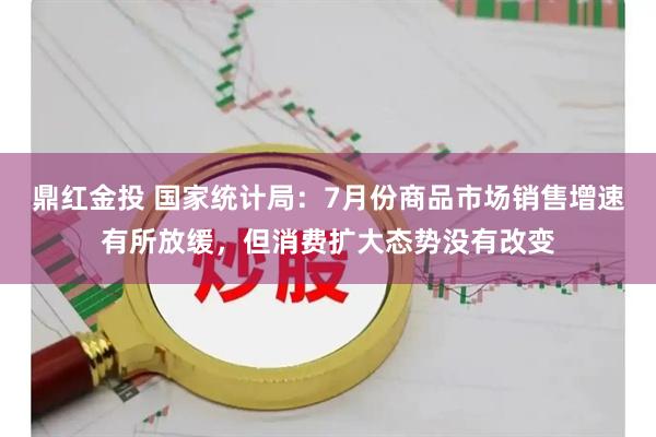 鼎红金投 国家统计局：7月份商品市场销售增速有所放缓，但消费扩大态势没有改变
