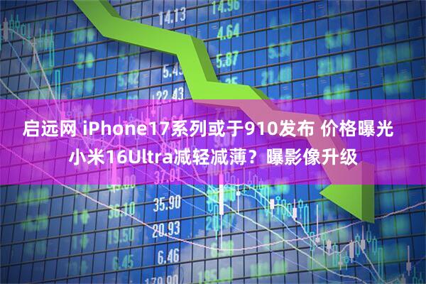 启远网 iPhone17系列或于910发布 价格曝光  小米16Ultra减轻减薄？曝影像升级
