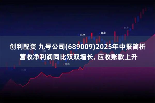 创利配资 九号公司(689009)2025年中报简析 营收净利润同比双双增长, 应收账款上升