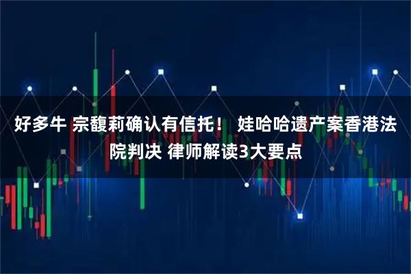 好多牛 宗馥莉确认有信托！ 娃哈哈遗产案香港法院判决 律师解读3大要点