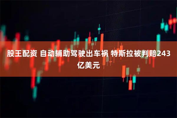 股王配资 自动辅助驾驶出车祸 特斯拉被判赔243亿美元