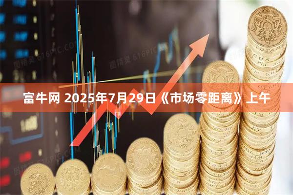 富牛网 2025年7月29日《市场零距离》上午