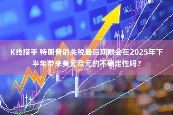 K线猎手 特朗普的关税最后期限会在2025年下半年带来美元欧元的不确定性吗?