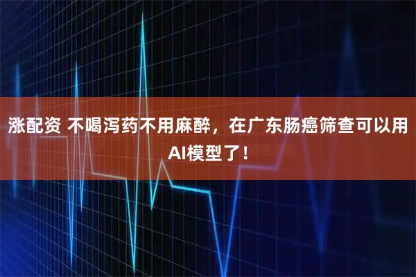 涨配资 不喝泻药不用麻醉，在广东肠癌筛查可以用AI模型了！