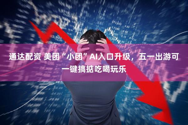 通达配资 美团“小团”AI入口升级，五一出游可一键搞掂吃喝玩乐