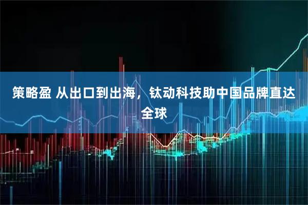 策略盈 从出口到出海，钛动科技助中国品牌直达全球