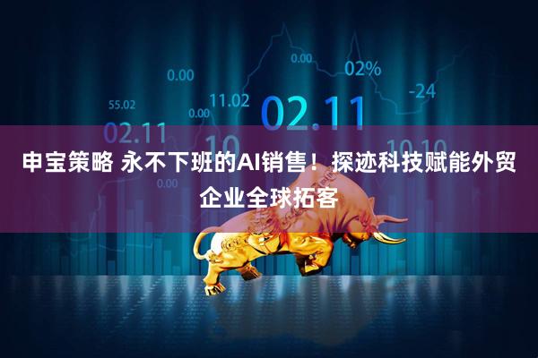 申宝策略 永不下班的AI销售！探迹科技赋能外贸企业全球拓客