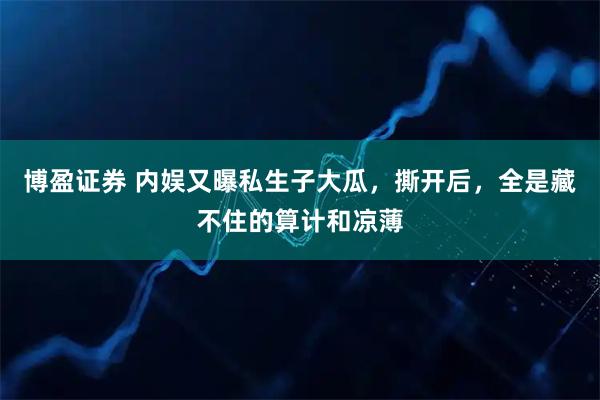 博盈证券 内娱又曝私生子大瓜，撕开后，全是藏不住的算计和凉薄