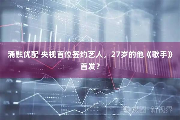 涌融优配 央视首位签约艺人,27岁的他《歌手》首发?