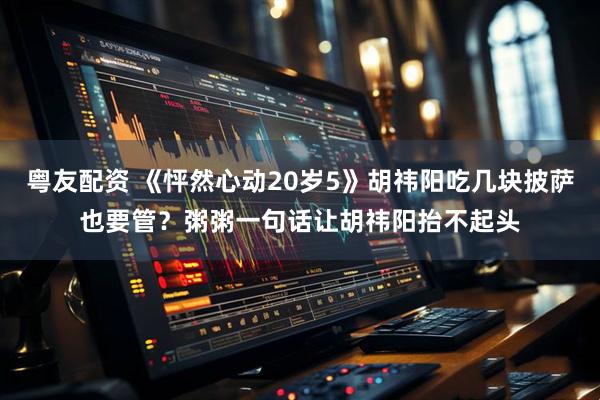 粤友配资 《怦然心动20岁5》胡祎阳吃几块披萨也要管？粥粥一句话让胡祎阳抬不起头