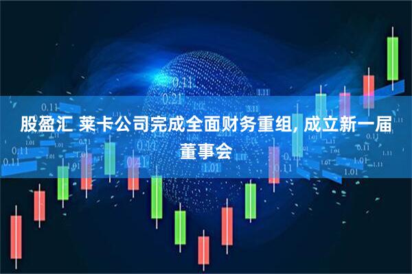 股盈汇 莱卡公司完成全面财务重组, 成立新一届董事会