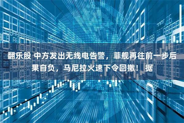 翻乐股 中方发出无线电告警，菲舰再往前一步后果自负，马尼拉火速下令回撤！ 据