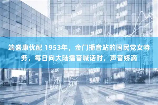 端盛康优配 1953年，金门播音站的国民党女特务，每日向大陆播音喊话时，声音娇滴
