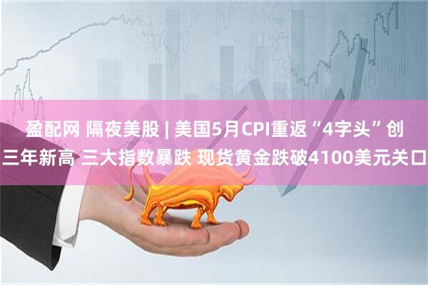 盈配网 隔夜美股 | 美国5月CPI重返“4字头”创三年新高 三大指数暴跌 现货黄金跌破4100美元关口
