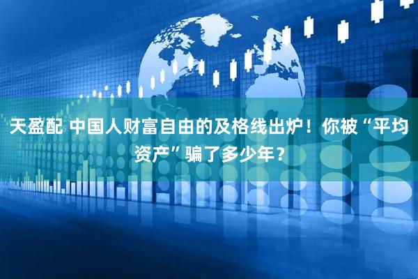 天盈配 中国人财富自由的及格线出炉！你被“平均资产”骗了多少年？