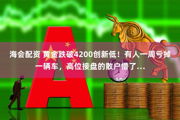 海会配资 黄金跌破4200创新低！有人一周亏掉一辆车，高位接盘的散户懵了…