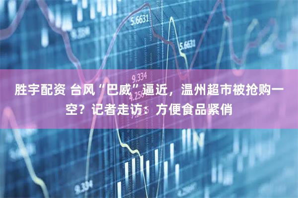 胜宇配资 台风“巴威”逼近，温州超市被抢购一空？记者走访：方便食品紧俏