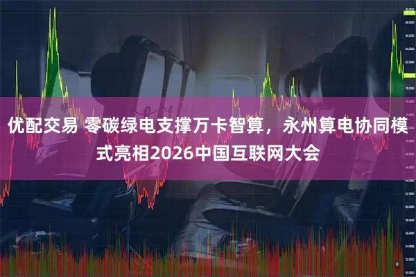 优配交易 零碳绿电支撑万卡智算，永州算电协同模式亮相2026中国互联网大会