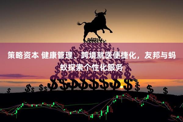 策略资本 健康管理、跨境就医便捷化，友邦与蚂蚁探索个性化服务