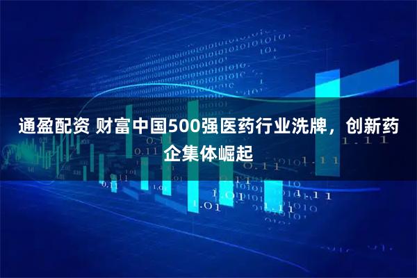 通盈配资 财富中国500强医药行业洗牌，创新药企集体崛起