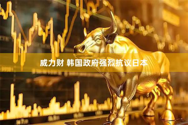 威力财 韩国政府强烈抗议日本