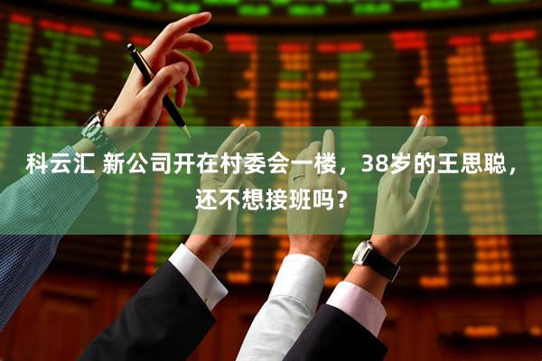 科云汇 新公司开在村委会一楼，38岁的王思聪，还不想接班吗？