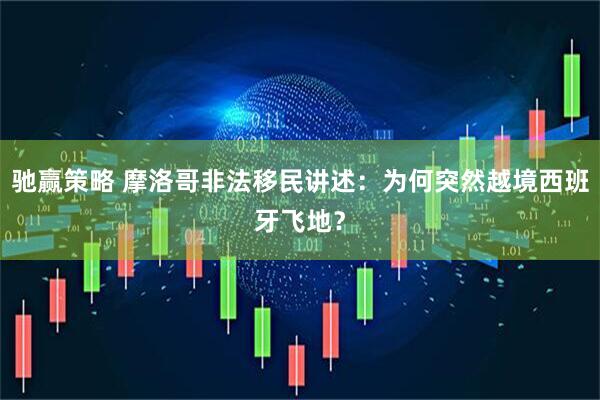 驰赢策略 摩洛哥非法移民讲述：为何突然越境西班牙飞地？