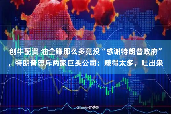 创牛配资 油企赚那么多竟没“感谢特朗普政府”，特朗普怒斥两家巨头公司：赚得太多，吐出来