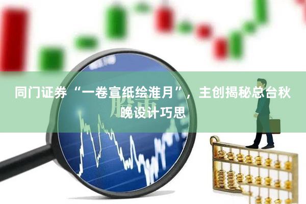 同门证券 “一卷宣纸绘淮月”，主创揭秘总台秋晚设计巧思