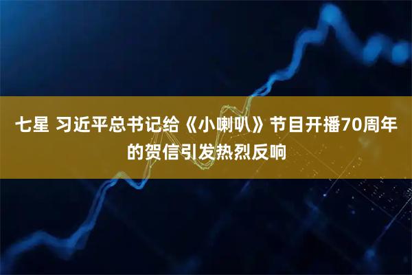 七星 习近平总书记给《小喇叭》节目开播70周年的贺信引发热烈反响